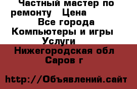 Частный мастер по ремонту › Цена ­ 1 000 - Все города Компьютеры и игры » Услуги   . Нижегородская обл.,Саров г.